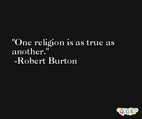 One religion is as true as another. -Robert Burton