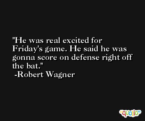 He was real excited for Friday's game. He said he was gonna score on defense right off the bat. -Robert Wagner