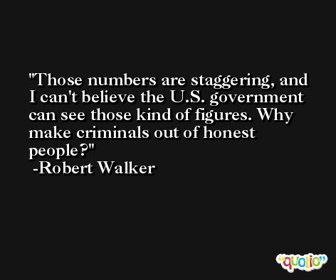 Those numbers are staggering, and I can't believe the U.S. government can see those kind of figures. Why make criminals out of honest people? -Robert Walker