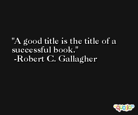 A good title is the title of a successful book. -Robert C. Gallagher