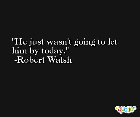 He just wasn't going to let him by today. -Robert Walsh