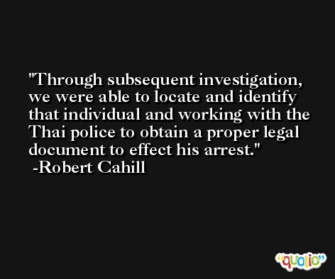 Through subsequent investigation, we were able to locate and identify that individual and working with the Thai police to obtain a proper legal document to effect his arrest. -Robert Cahill