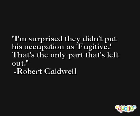 I'm surprised they didn't put his occupation as 'Fugitive.' That's the only part that's left out. -Robert Caldwell