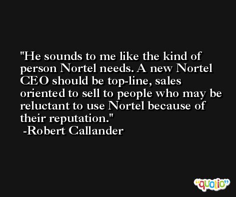 He sounds to me like the kind of person Nortel needs. A new Nortel CEO should be top-line, sales oriented to sell to people who may be reluctant to use Nortel because of their reputation. -Robert Callander