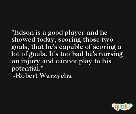 Edson is a good player and he showed today, scoring those two goals, that he's capable of scoring a lot of goals. It's too bad he's nursing an injury and cannot play to his potential. -Robert Warzycha