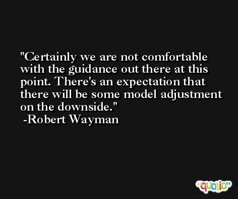 Certainly we are not comfortable with the guidance out there at this point. There's an expectation that there will be some model adjustment on the downside. -Robert Wayman