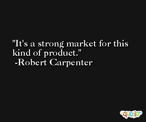 It's a strong market for this kind of product. -Robert Carpenter