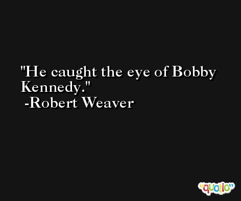 He caught the eye of Bobby Kennedy. -Robert Weaver