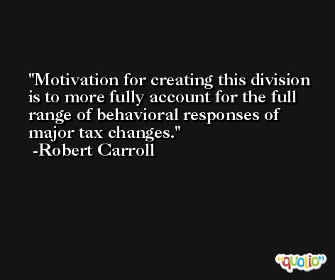 Motivation for creating this division is to more fully account for the full range of behavioral responses of major tax changes. -Robert Carroll