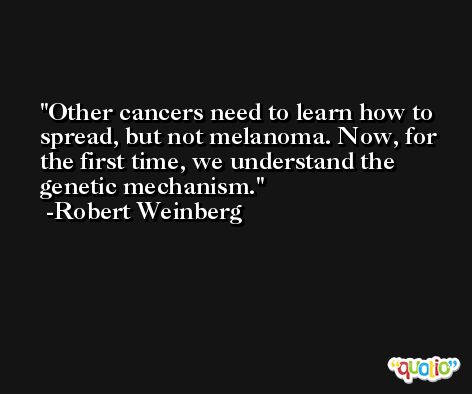 Other cancers need to learn how to spread, but not melanoma. Now, for the first time, we understand the genetic mechanism. -Robert Weinberg