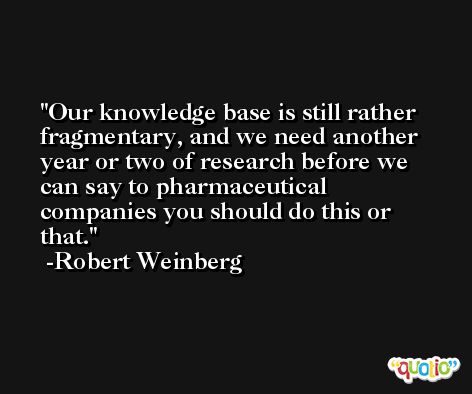 Our knowledge base is still rather fragmentary, and we need another year or two of research before we can say to pharmaceutical companies you should do this or that. -Robert Weinberg