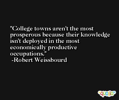 College towns aren't the most prosperous because their knowledge isn't deployed in the most economically productive occupations. -Robert Weissbourd