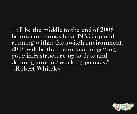 It'll be the middle to the end of 2006 before companies have NAC up and running within the switch environment. 2006 will be the major year of getting your infrastructure up to date and defining your networking policies. -Robert Whiteley