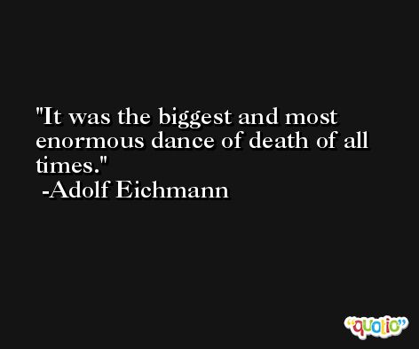 It was the biggest and most enormous dance of death of all times. -Adolf Eichmann