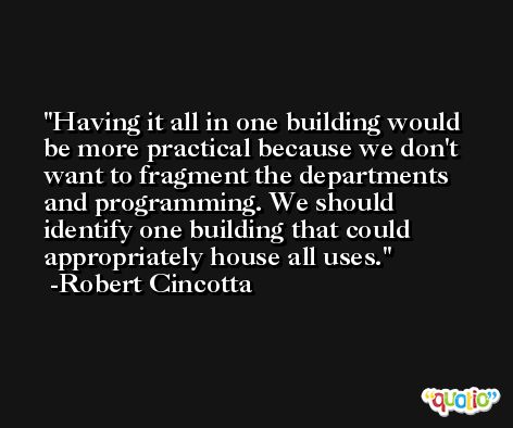 Having it all in one building would be more practical because we don't want to fragment the departments and programming. We should identify one building that could appropriately house all uses. -Robert Cincotta