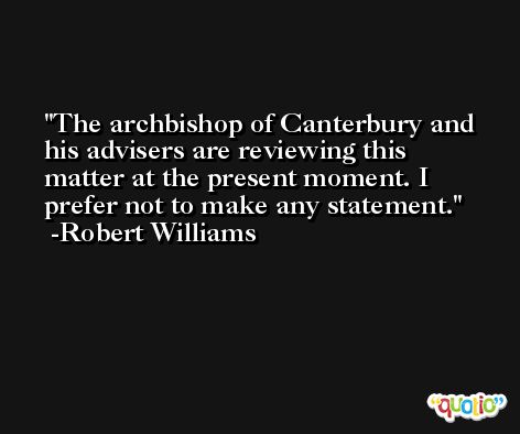 The archbishop of Canterbury and his advisers are reviewing this matter at the present moment. I prefer not to make any statement. -Robert Williams