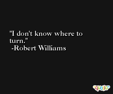 I don't know where to turn. -Robert Williams