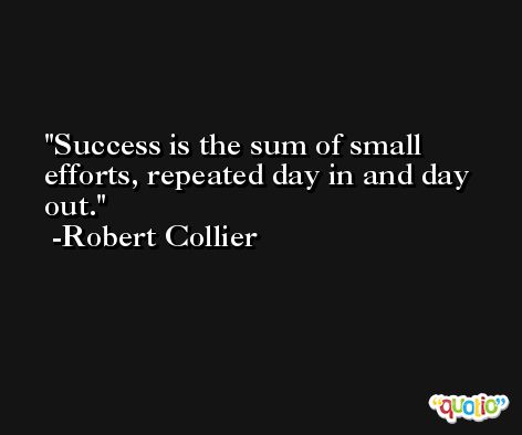Success is the sum of small efforts, repeated day in and day out. -Robert Collier