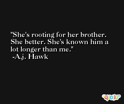 She's rooting for her brother. She better. She's known him a lot longer than me. -A.j. Hawk