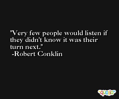 Very few people would listen if they didn't know it was their turn next. -Robert Conklin