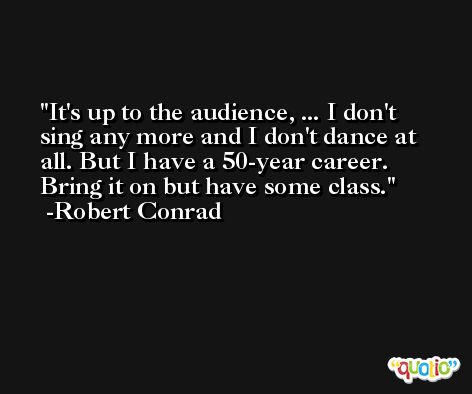 It's up to the audience, ... I don't sing any more and I don't dance at all. But I have a 50-year career. Bring it on but have some class. -Robert Conrad