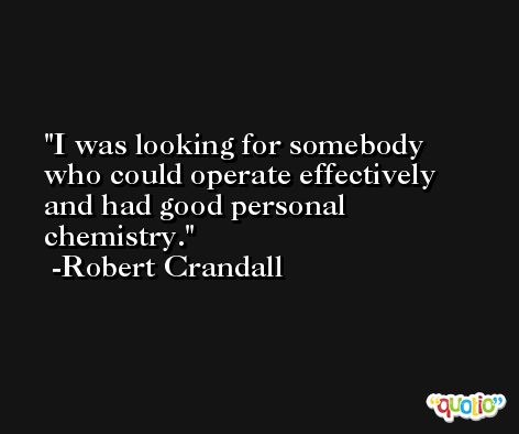 I was looking for somebody who could operate effectively and had good personal chemistry. -Robert Crandall