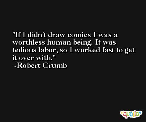 If I didn't draw comics I was a worthless human being. It was tedious labor, so I worked fast to get it over with. -Robert Crumb