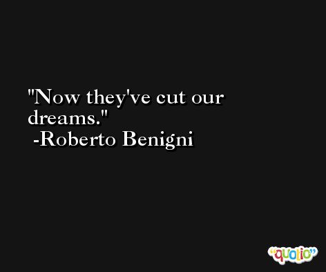 Now they've cut our dreams. -Roberto Benigni