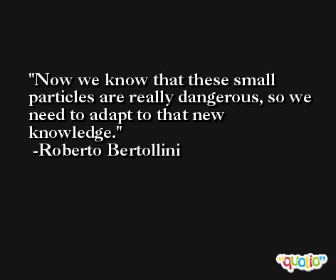 Now we know that these small particles are really dangerous, so we need to adapt to that new knowledge. -Roberto Bertollini