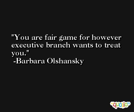 You are fair game for however executive branch wants to treat you. -Barbara Olshansky