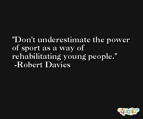 Don't underestimate the power of sport as a way of rehabilitating young people. -Robert Davies