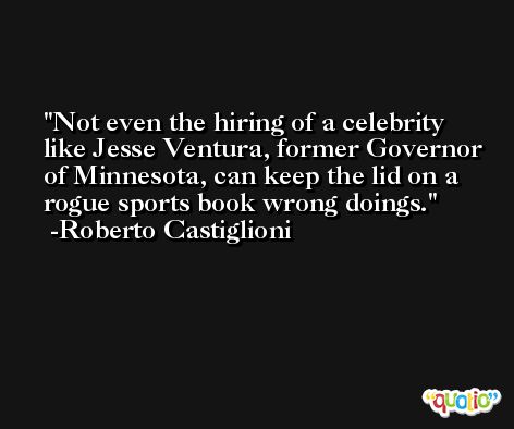 Not even the hiring of a celebrity like Jesse Ventura, former Governor of Minnesota, can keep the lid on a rogue sports book wrong doings. -Roberto Castiglioni