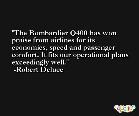 The Bombardier Q400 has won praise from airlines for its economics, speed and passenger comfort. It fits our operational plans exceedingly well. -Robert Deluce