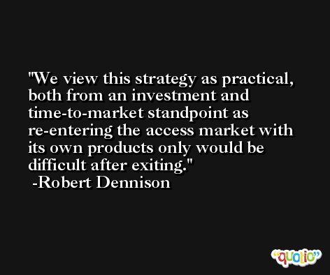 We view this strategy as practical, both from an investment and time-to-market standpoint as re-entering the access market with its own products only would be difficult after exiting. -Robert Dennison