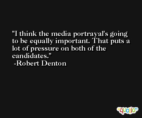 I think the media portrayal's going to be equally important. That puts a lot of pressure on both of the candidates. -Robert Denton