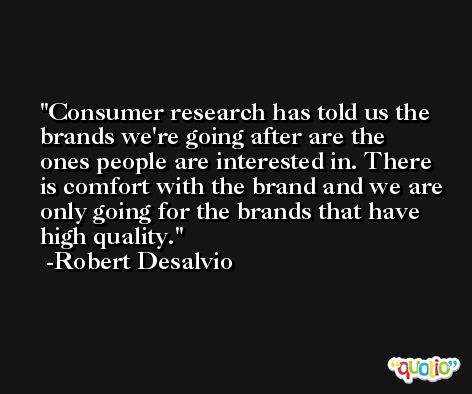 Consumer research has told us the brands we're going after are the ones people are interested in. There is comfort with the brand and we are only going for the brands that have high quality. -Robert Desalvio