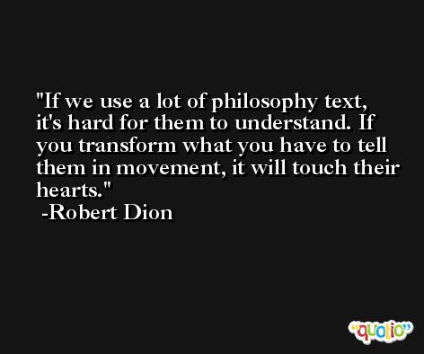 If we use a lot of philosophy text, it's hard for them to understand. If you transform what you have to tell them in movement, it will touch their hearts. -Robert Dion