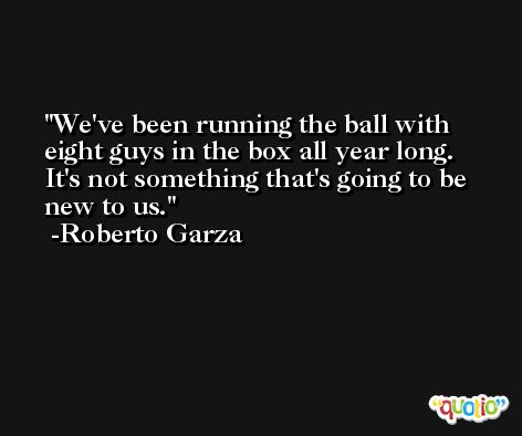 We've been running the ball with eight guys in the box all year long. It's not something that's going to be new to us. -Roberto Garza