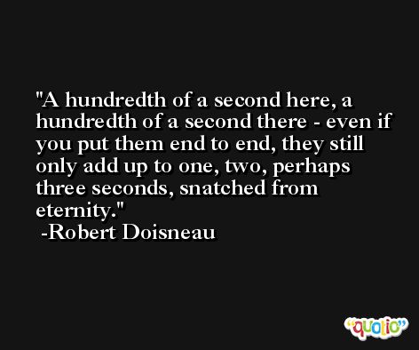 A hundredth of a second here, a hundredth of a second there - even if you put them end to end, they still only add up to one, two, perhaps three seconds, snatched from eternity. -Robert Doisneau