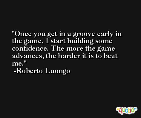 Once you get in a groove early in the game, I start building some confidence. The more the game advances, the harder it is to beat me. -Roberto Luongo