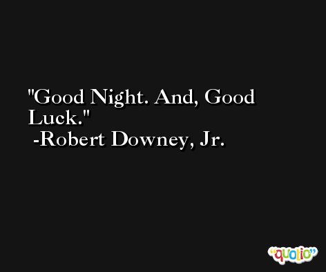 Good Night. And, Good Luck. -Robert Downey, Jr.