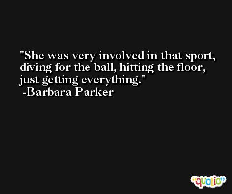 She was very involved in that sport, diving for the ball, hitting the floor, just getting everything. -Barbara Parker