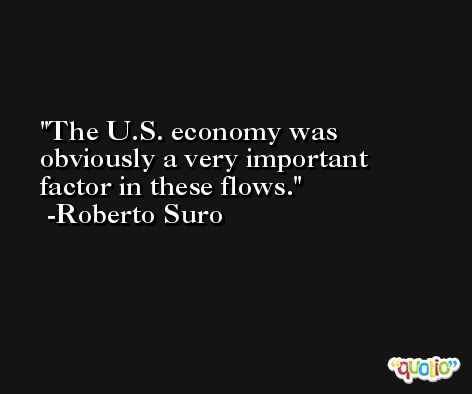 The U.S. economy was obviously a very important factor in these flows. -Roberto Suro