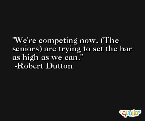 We're competing now. (The seniors) are trying to set the bar as high as we can. -Robert Dutton