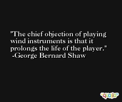 The chief objection of playing wind instruments is that it prolongs the life of the player. -George Bernard Shaw