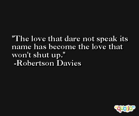The love that dare not speak its name has become the love that won't shut up. -Robertson Davies