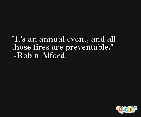 It's an annual event, and all those fires are preventable. -Robin Alford