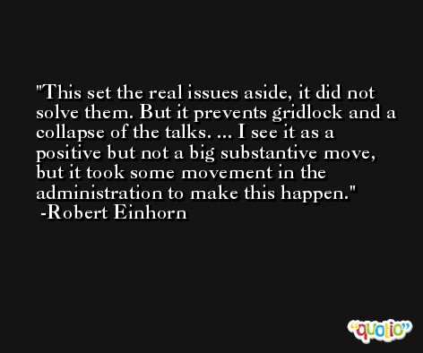 This set the real issues aside, it did not solve them. But it prevents gridlock and a collapse of the talks. ... I see it as a positive but not a big substantive move, but it took some movement in the administration to make this happen. -Robert Einhorn