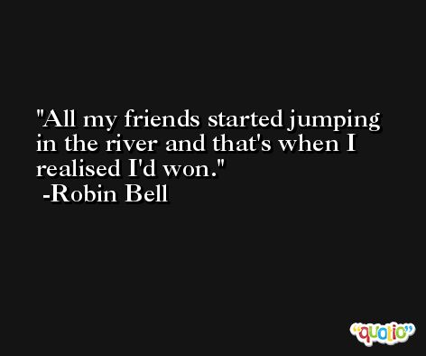 All my friends started jumping in the river and that's when I realised I'd won. -Robin Bell