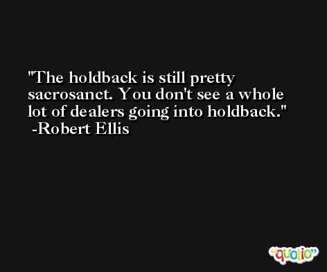 The holdback is still pretty sacrosanct. You don't see a whole lot of dealers going into holdback. -Robert Ellis